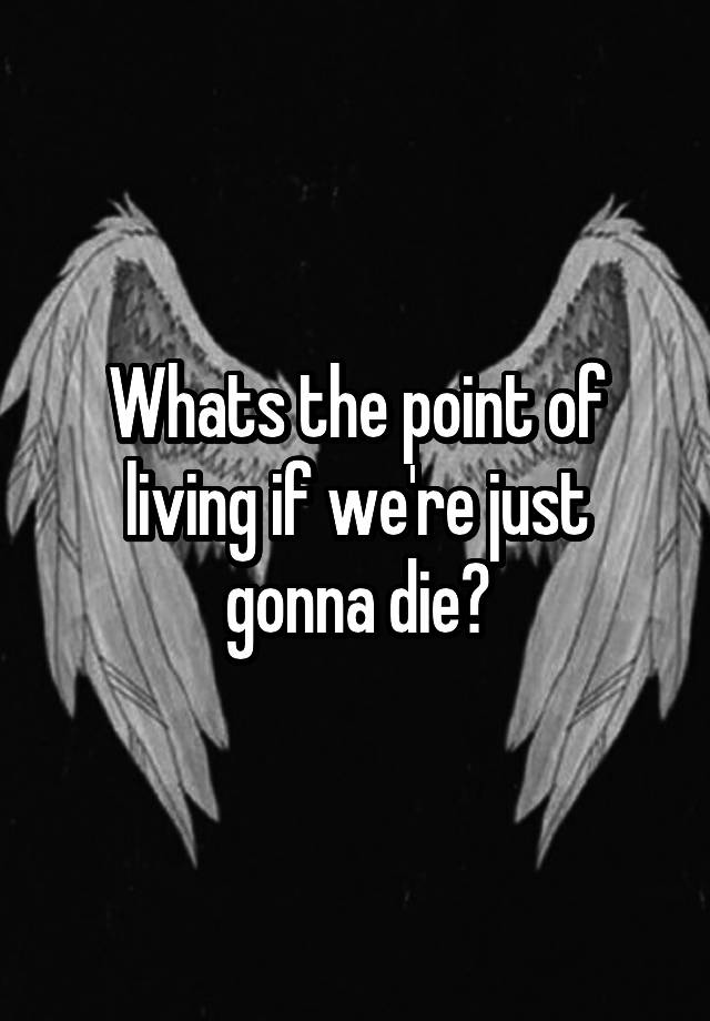 whats-the-point-of-living-if-we-re-just-gonna-die