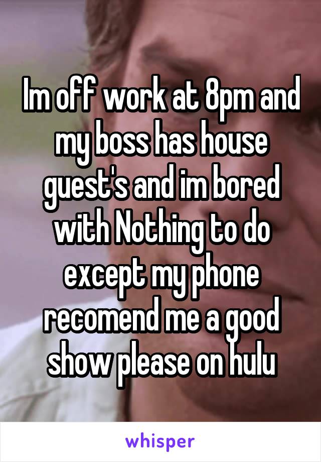 Im off work at 8pm and my boss has house guest's and im bored with Nothing to do except my phone recomend me a good show please on hulu