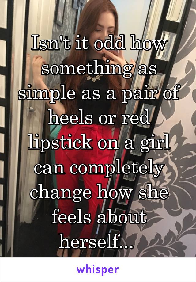 Isn't it odd how something as simple as a pair of heels or red lipstick on a girl can completely change how she feels about herself... 