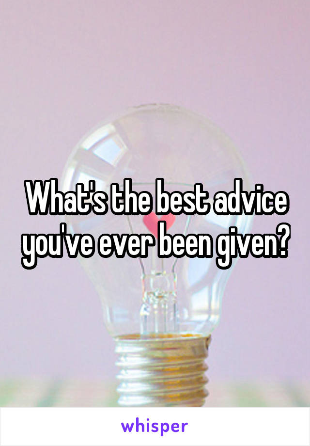 What's the best advice you've ever been given?