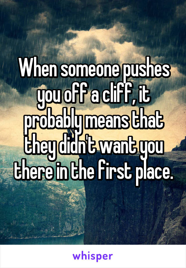 When someone pushes you off a cliff, it probably means that they didn't want you there in the first place. 