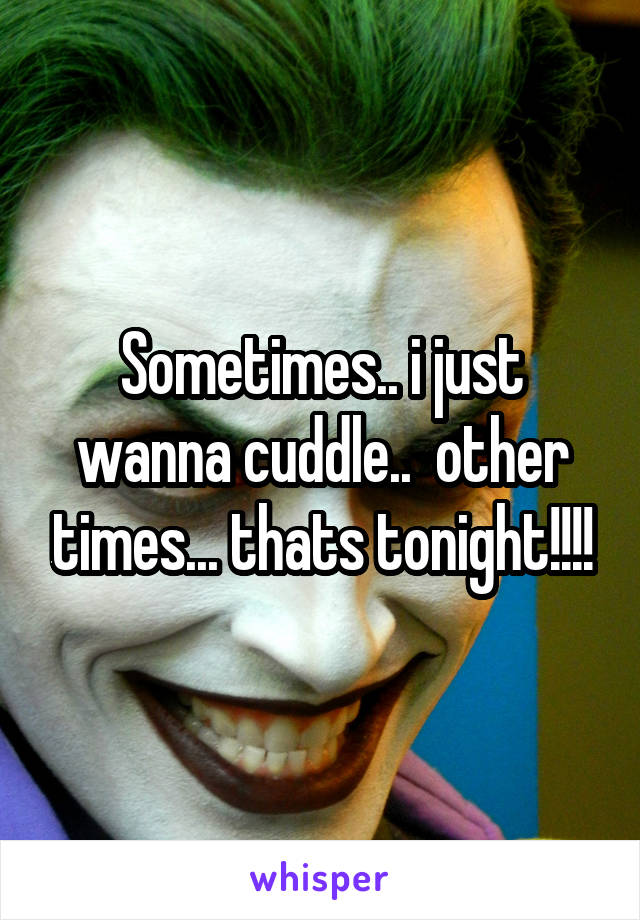 Sometimes.. i just wanna cuddle..  other times... thats tonight!!!!