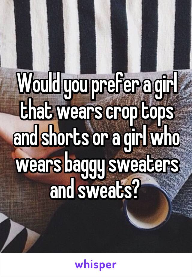 Would you prefer a girl that wears crop tops and shorts or a girl who wears baggy sweaters and sweats? 