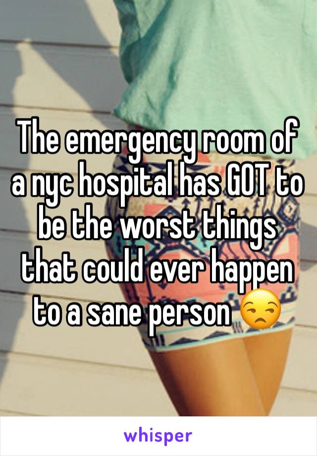 The emergency room of a nyc hospital has GOT to be the worst things that could ever happen to a sane person 😒