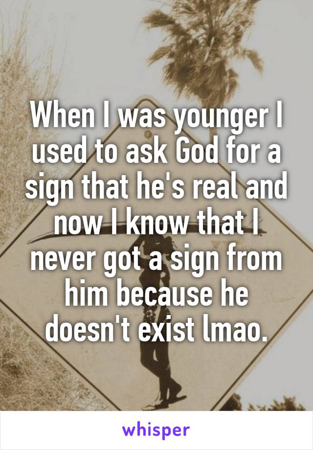 When I was younger I used to ask God for a sign that he's real and now I know that I never got a sign from him because he doesn't exist lmao.