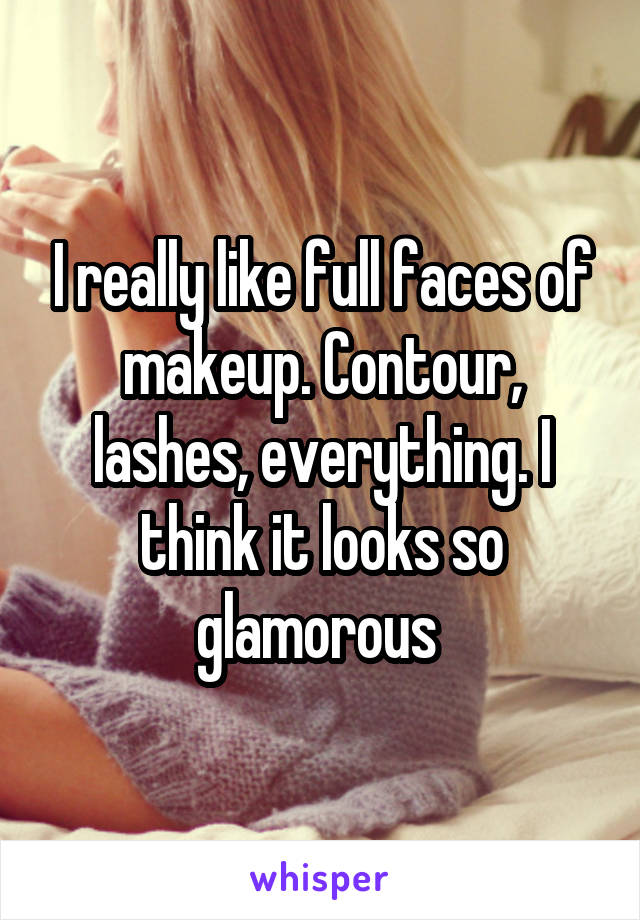 I really like full faces of makeup. Contour, lashes, everything. I think it looks so glamorous 