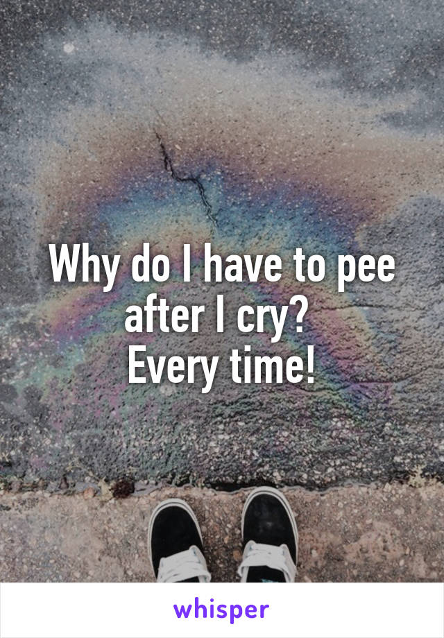 Why do I have to pee after I cry? 
Every time!