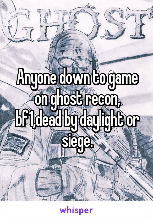 Anyone down to game on ghost recon, bf1,dead by daylight or siege.