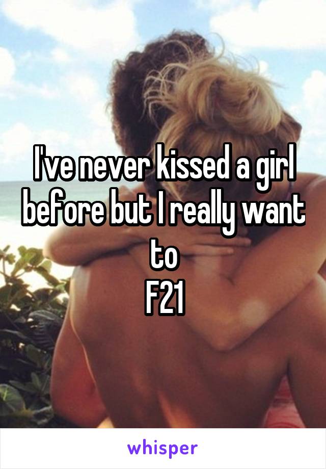 I've never kissed a girl before but I really want to
F21
