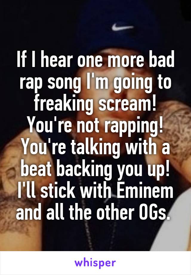If I hear one more bad rap song I'm going to freaking scream! You're not rapping! You're talking with a beat backing you up! I'll stick with Eminem and all the other OGs. 