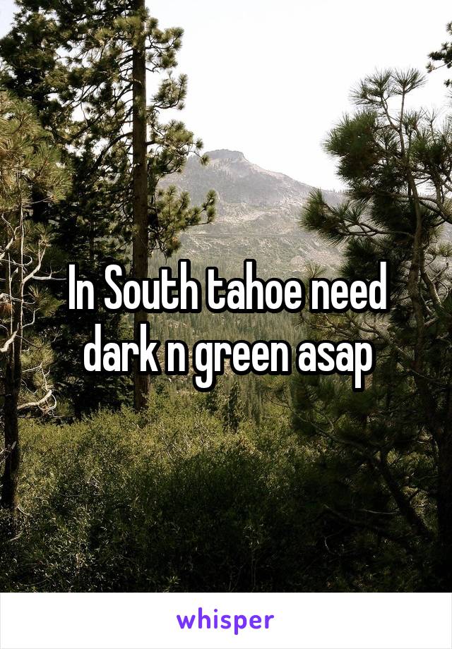 In South tahoe need dark n green asap