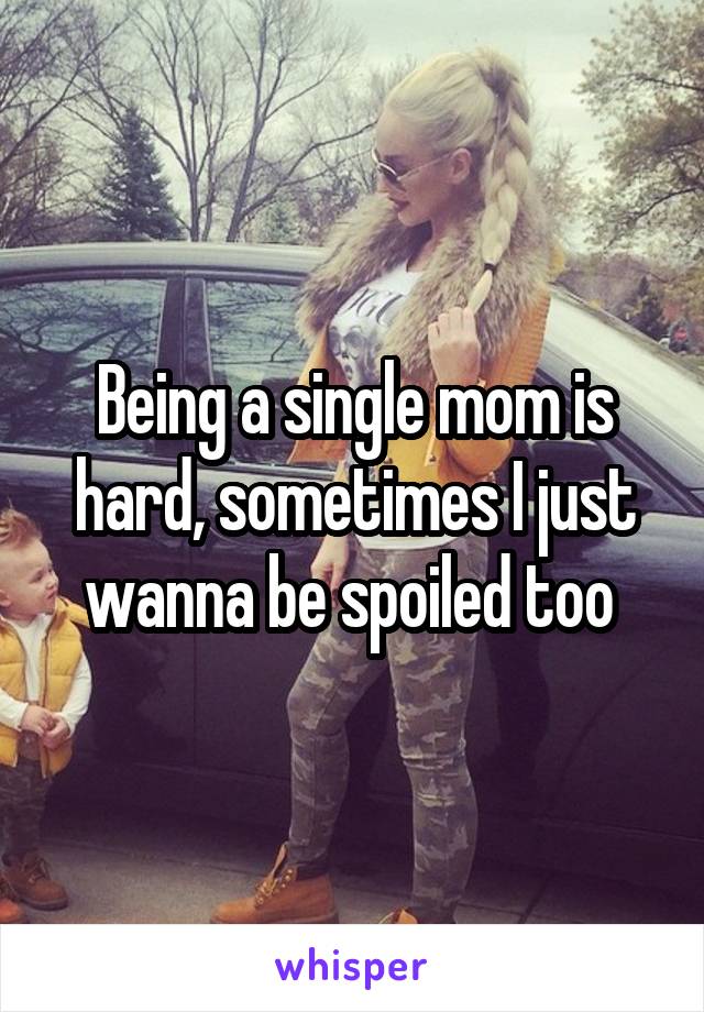 Being a single mom is hard, sometimes I just wanna be spoiled too 