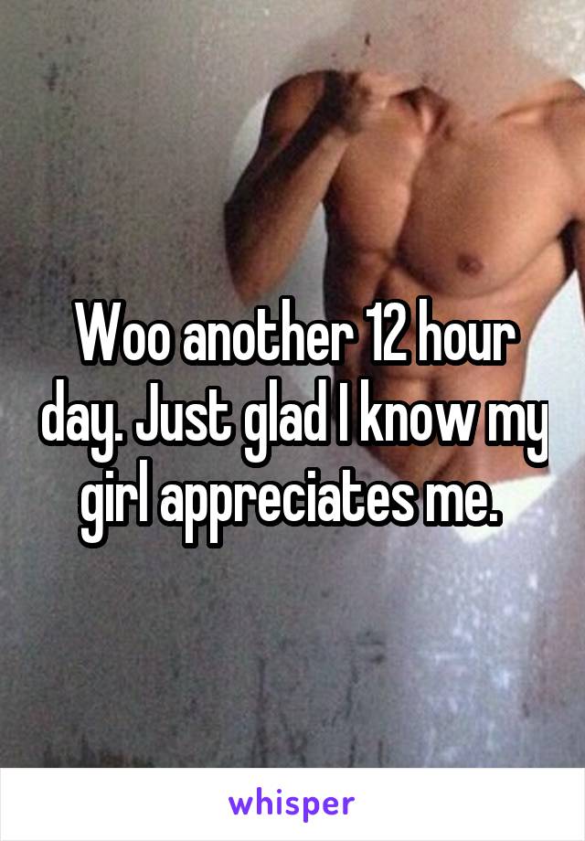 Woo another 12 hour day. Just glad I know my girl appreciates me. 