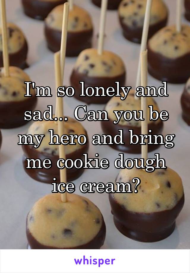 I'm so lonely and sad... Can you be my hero and bring me cookie dough ice cream?