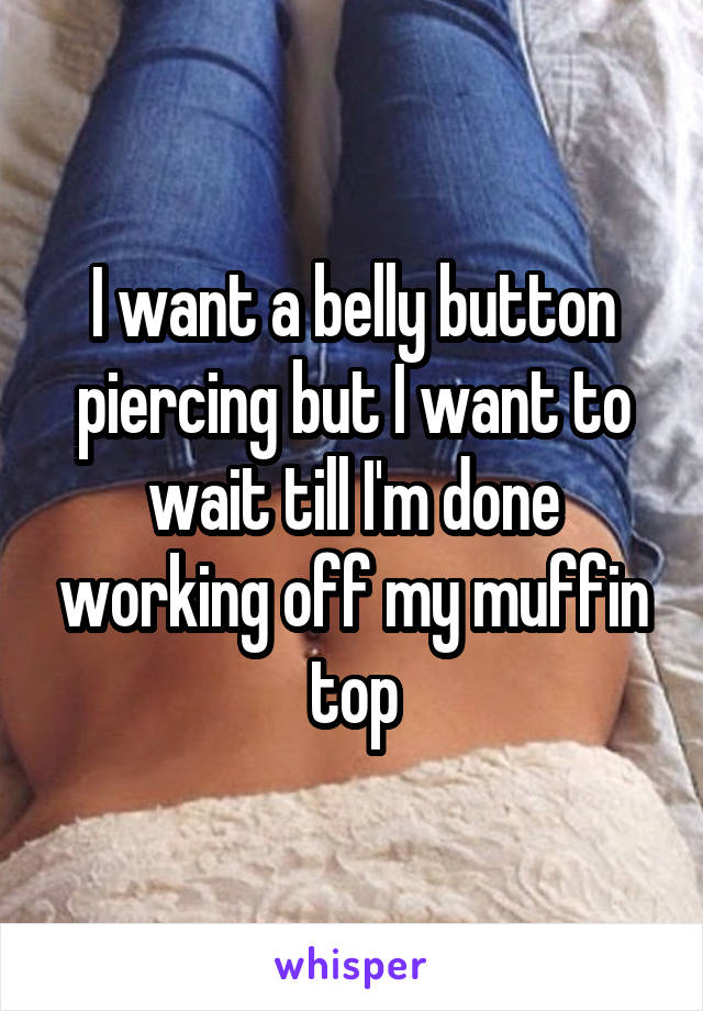 I want a belly button piercing but I want to wait till I'm done working off my muffin top