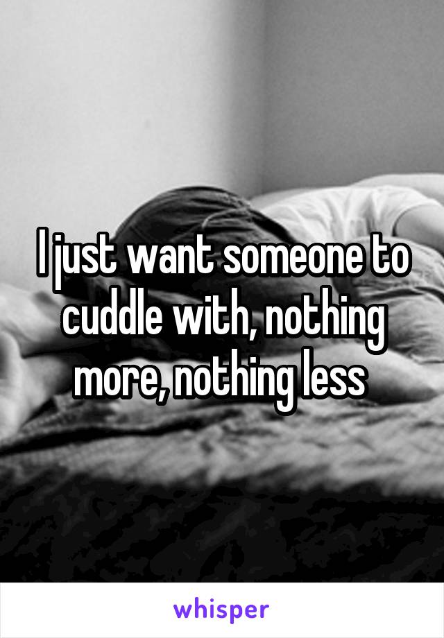 I just want someone to cuddle with, nothing more, nothing less 