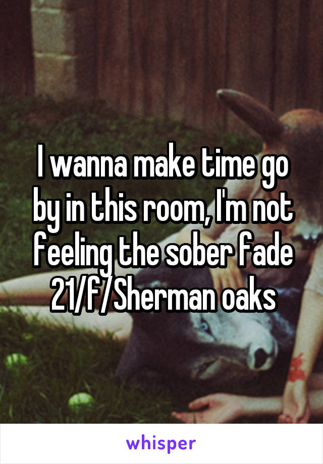 I wanna make time go by in this room, I'm not feeling the sober fade
21/f/Sherman oaks