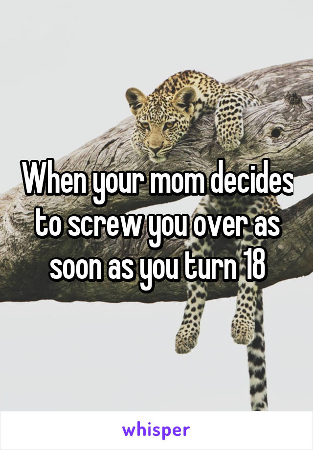 When your mom decides to screw you over as soon as you turn 18