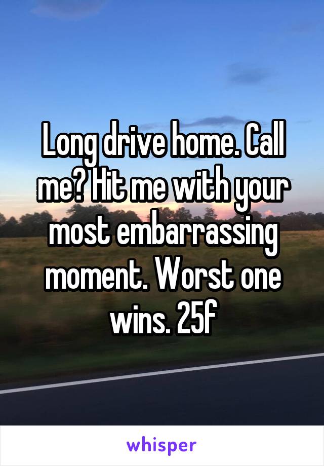 Long drive home. Call me? Hit me with your most embarrassing moment. Worst one wins. 25f