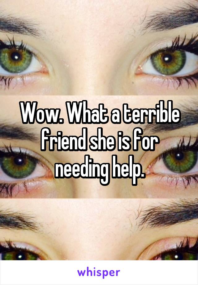 Wow. What a terrible friend she is for needing help.