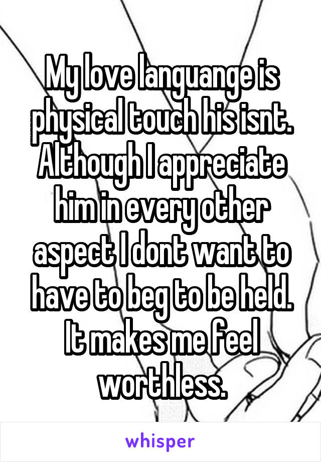 My love languange is physical touch his isnt. Although I appreciate him in every other aspect I dont want to have to beg to be held. It makes me feel worthless.