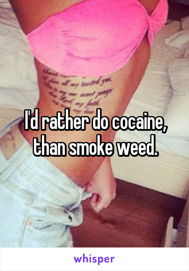 I'd rather do cocaine, than smoke weed.
