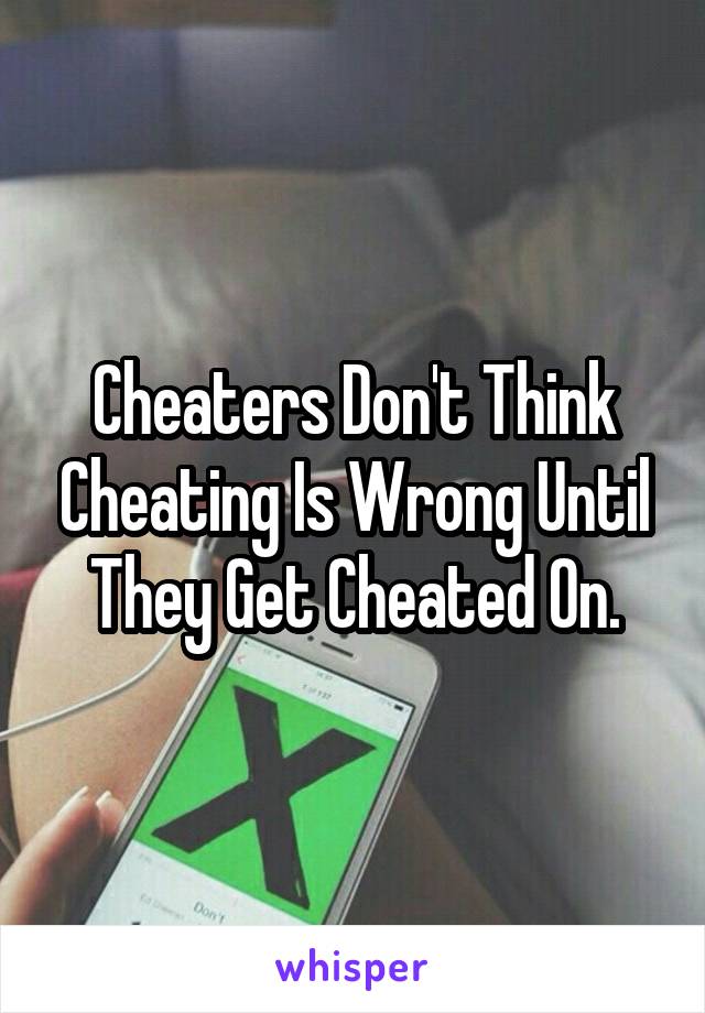 Cheaters Don't Think Cheating Is Wrong Until They Get Cheated On.