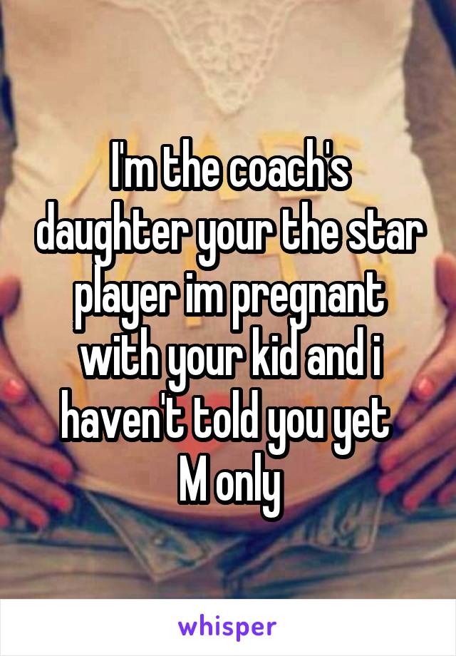 I'm the coach's daughter your the star player im pregnant with your kid and i haven't told you yet 
M only