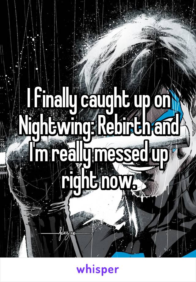 I finally caught up on Nightwing: Rebirth and I'm really messed up right now.