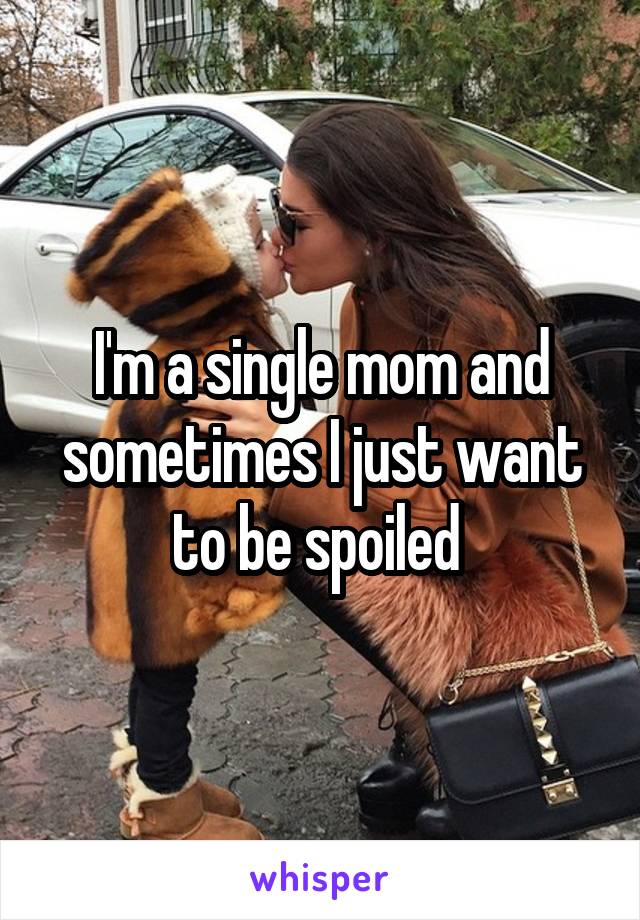 I'm a single mom and sometimes I just want to be spoiled 