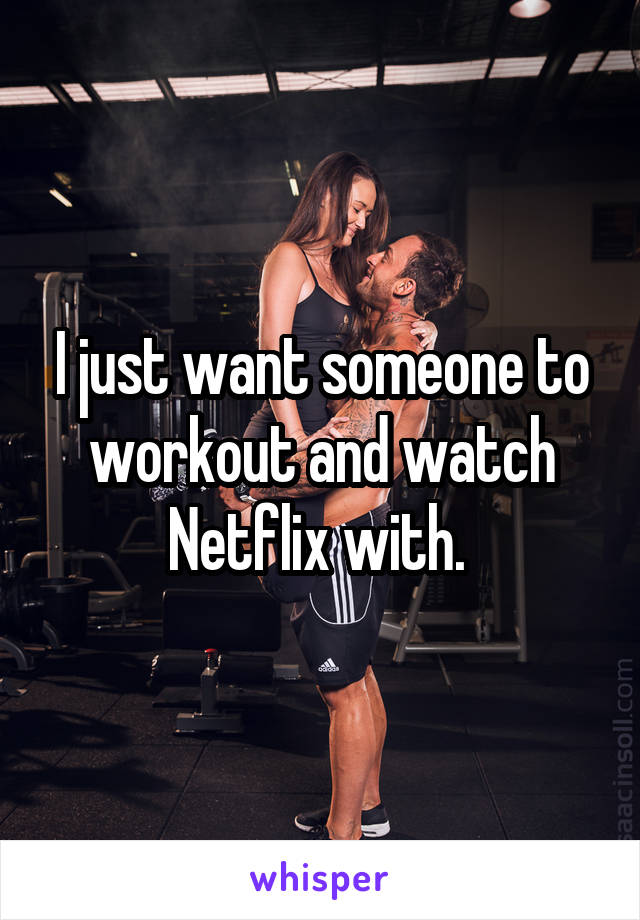 I just want someone to workout and watch Netflix with. 