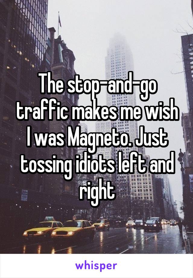 The stop-and-go traffic makes me wish I was Magneto. Just tossing idiots left and right