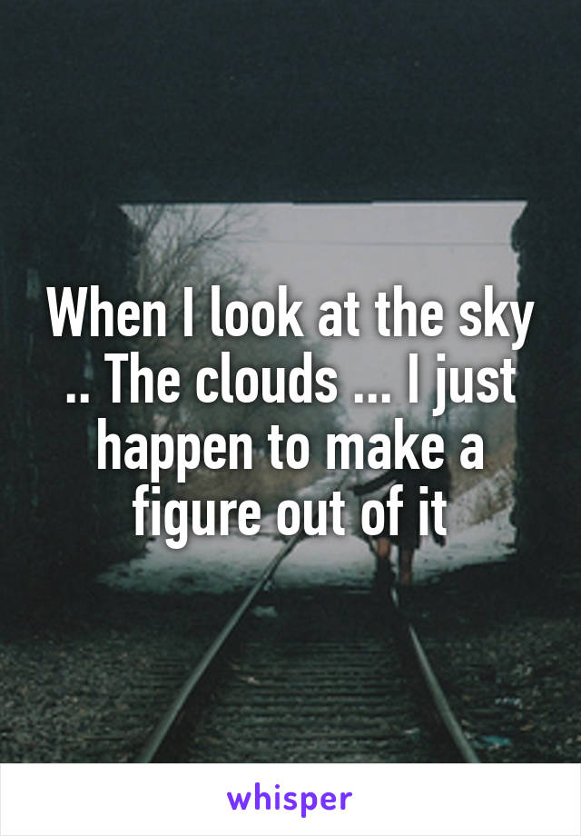 When I look at the sky .. The clouds ... I just happen to make a figure out of it