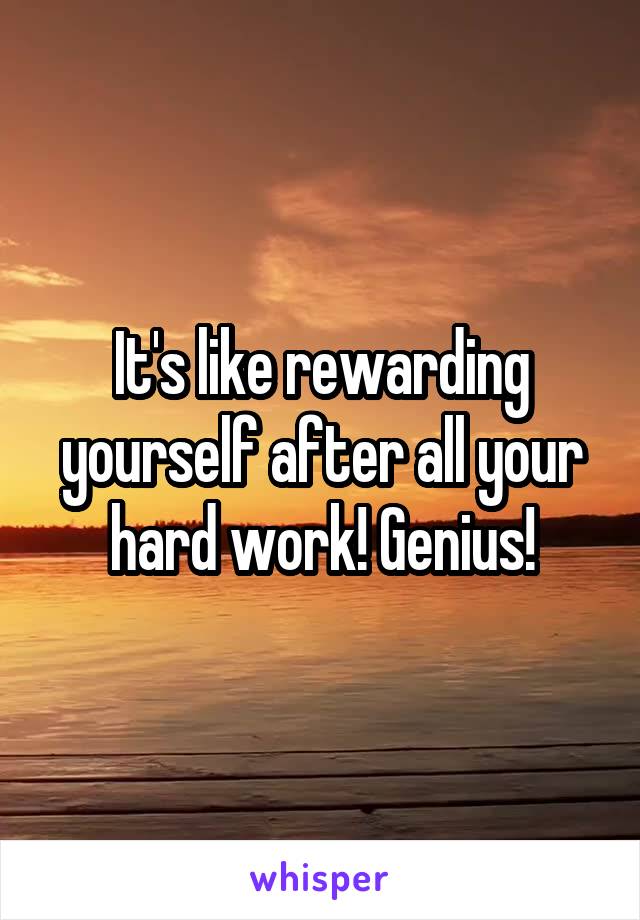 It's like rewarding yourself after all your hard work! Genius!