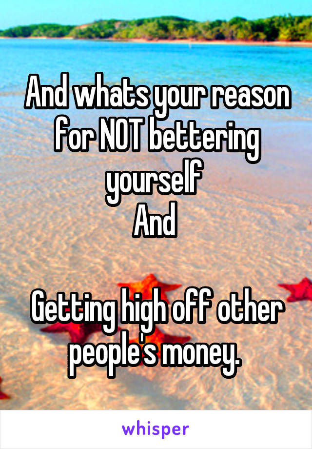 And whats your reason for NOT bettering yourself 
And 

Getting high off other people's money. 