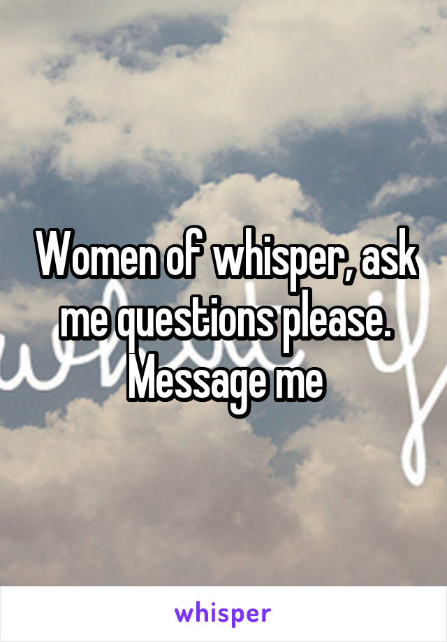 Women of whisper, ask me questions please. Message me