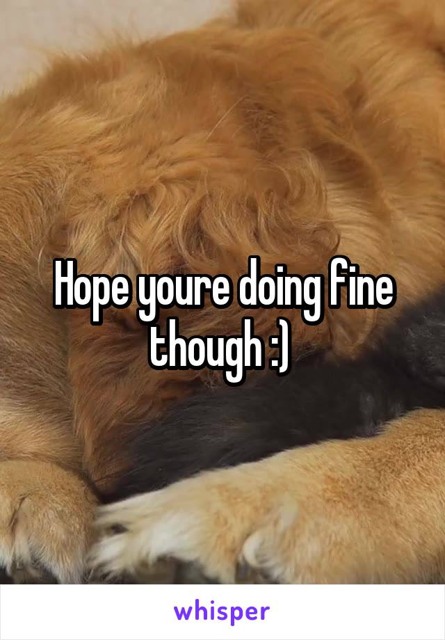 Hope youre doing fine though :) 