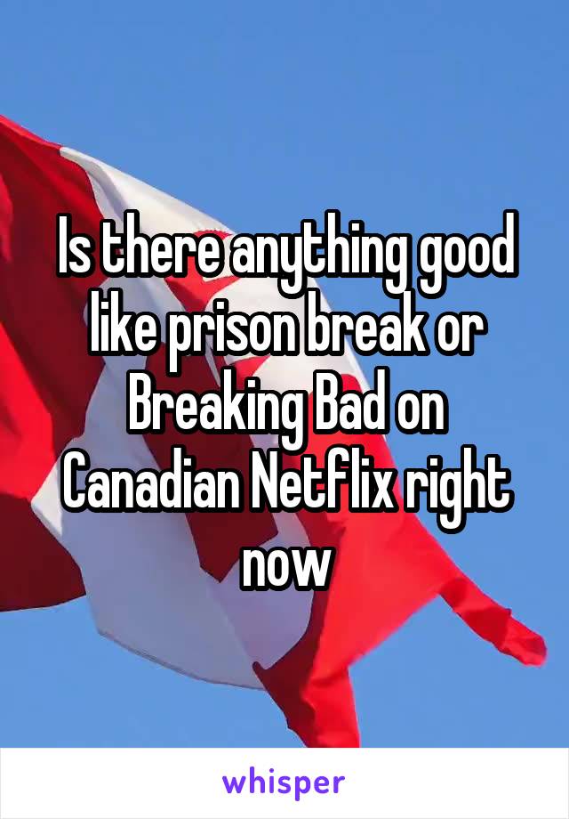 Is there anything good like prison break or Breaking Bad on Canadian Netflix right now