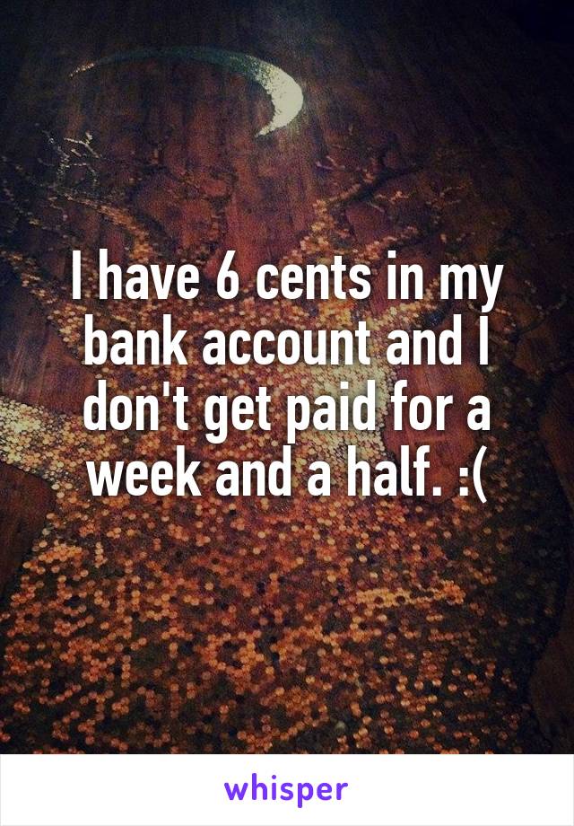 I have 6 cents in my bank account and I don't get paid for a week and a half. :(
