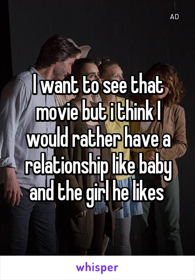 I want to see that movie but i think I would rather have a relationship like baby and the girl he likes 