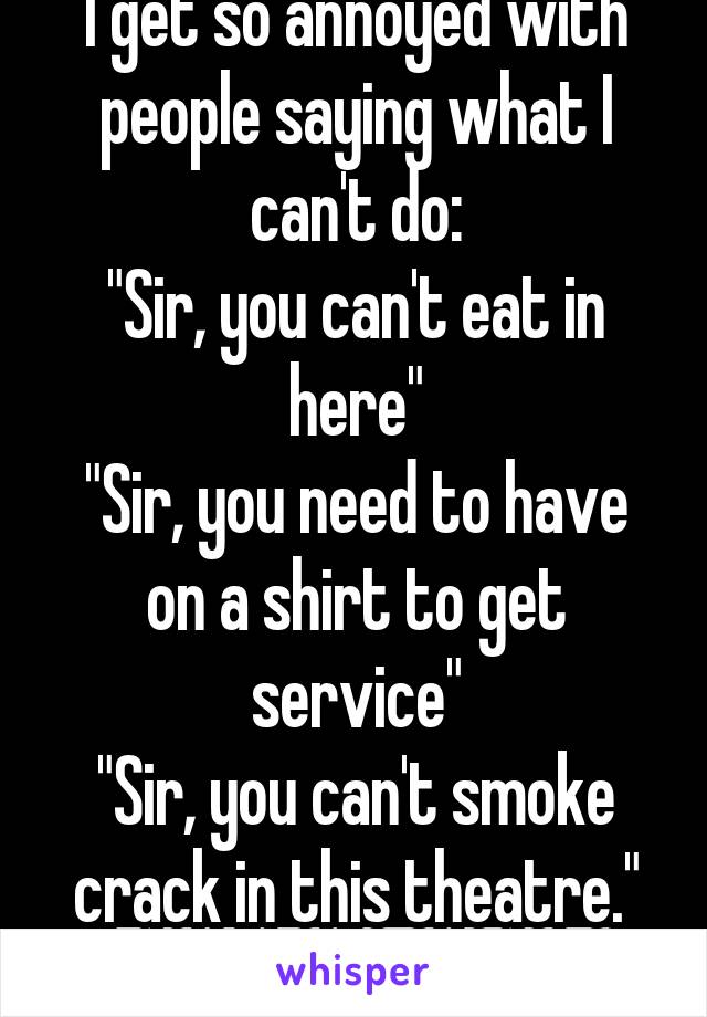 I get so annoyed with people saying what I can't do:
"Sir, you can't eat in here"
"Sir, you need to have on a shirt to get service"
"Sir, you can't smoke crack in this theatre."
