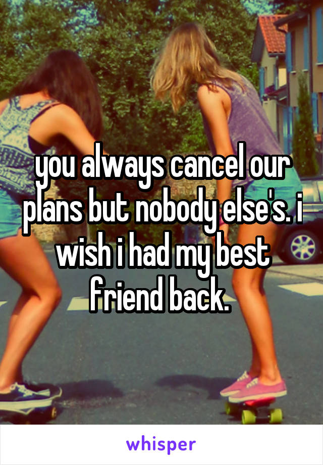you always cancel our plans but nobody else's. i wish i had my best friend back. 