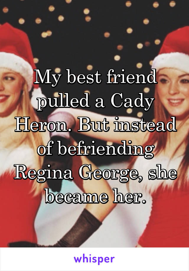My best friend pulled a Cady Heron. But instead of befriending Regina George, she became her.