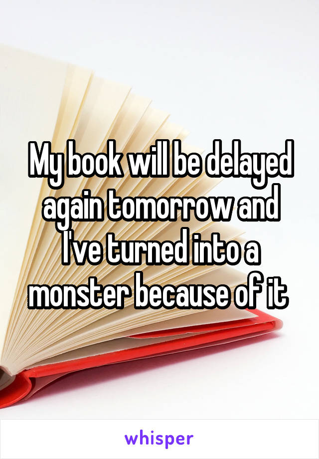 My book will be delayed again tomorrow and I've turned into a monster because of it 
