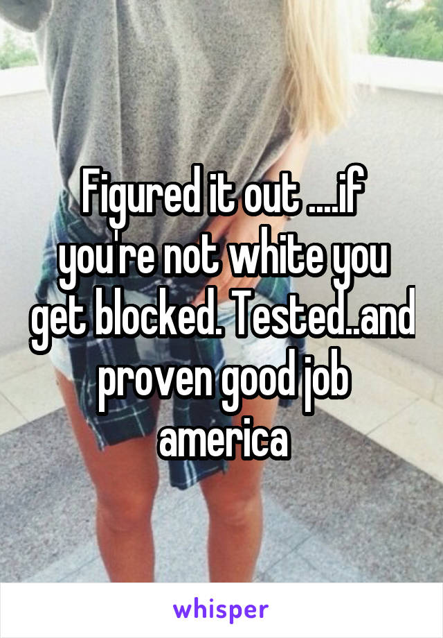 Figured it out ....if you're not white you get blocked. Tested..and proven good job america