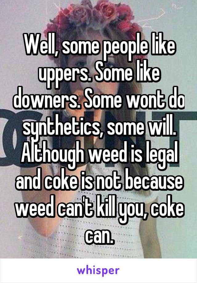 Well, some people like uppers. Some like downers. Some wont do synthetics, some will. Although weed is legal and coke is not because weed can't kill you, coke can.