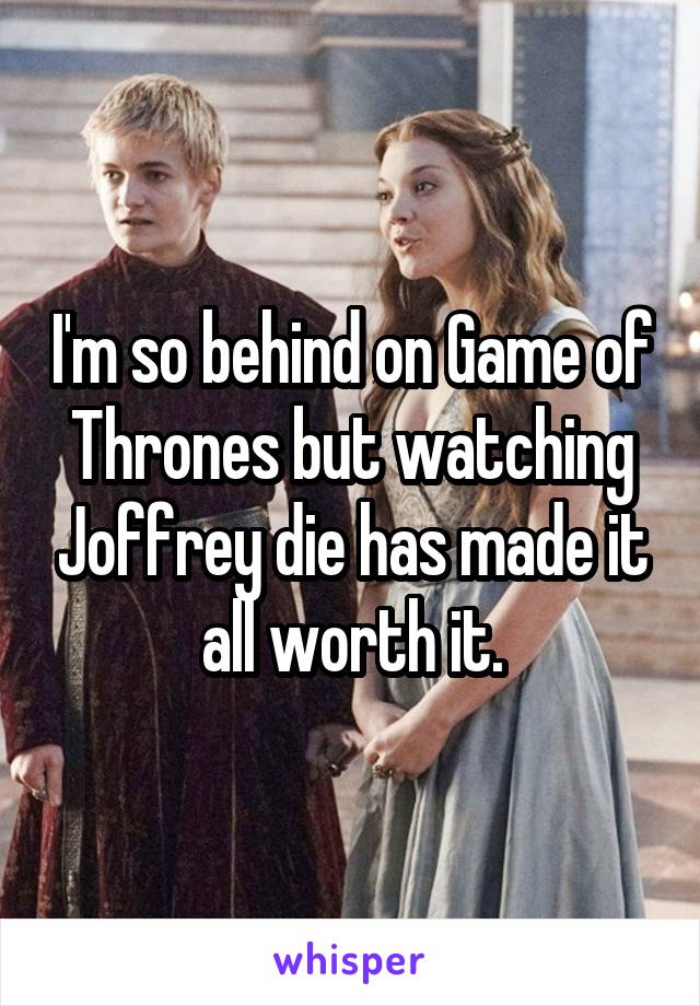 I'm so behind on Game of Thrones but watching Joffrey die has made it all worth it.