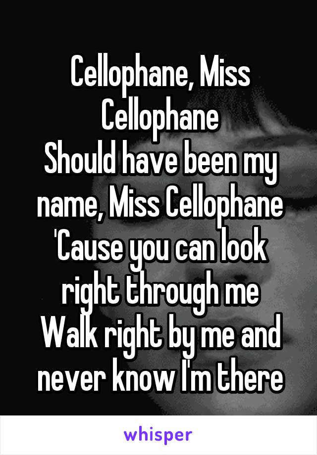 Cellophane, Miss Cellophane
Should have been my name, Miss Cellophane
'Cause you can look right through me
Walk right by me and never know I'm there