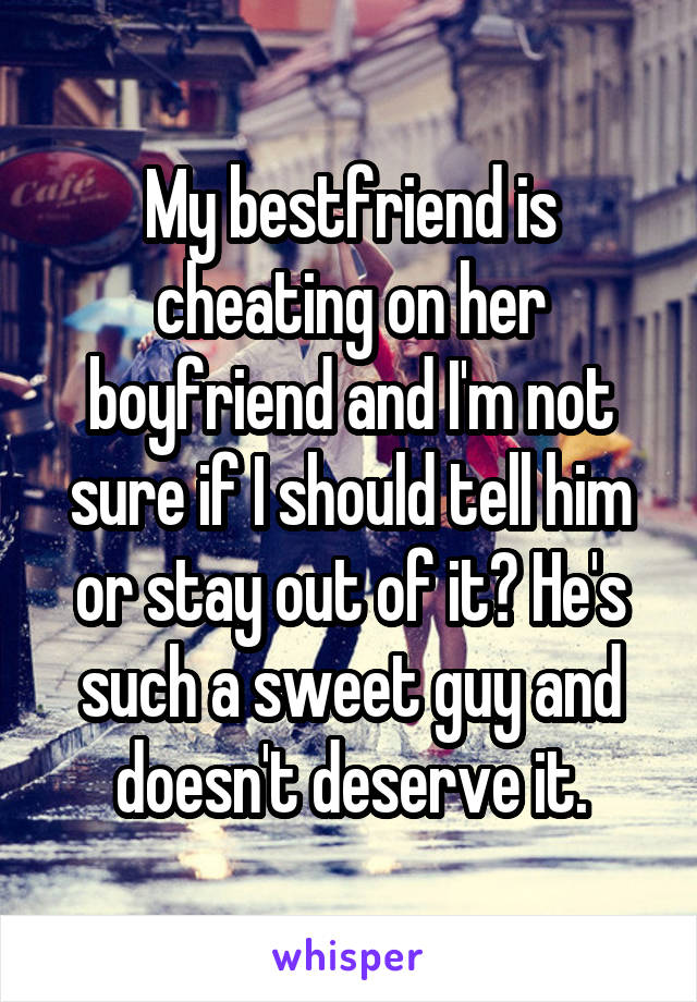 My bestfriend is cheating on her boyfriend and I'm not sure if I should tell him or stay out of it? He's such a sweet guy and doesn't deserve it.