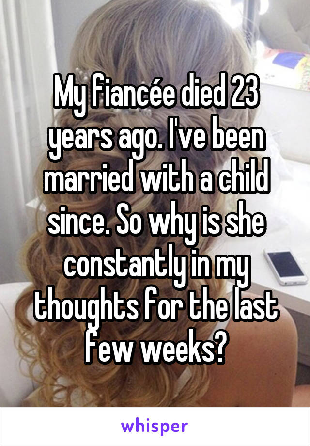 My fiancée died 23 years ago. I've been married with a child since. So why is she constantly in my thoughts for the last few weeks?